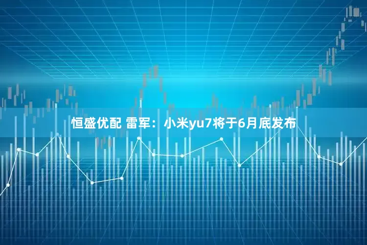 恒盛优配 雷军：小米yu7将于6月底发布