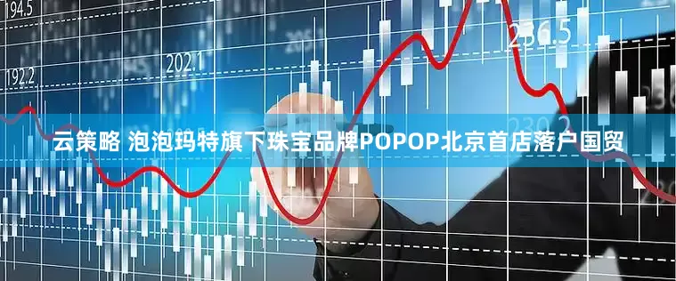 云策略 泡泡玛特旗下珠宝品牌POPOP北京首店落户国贸