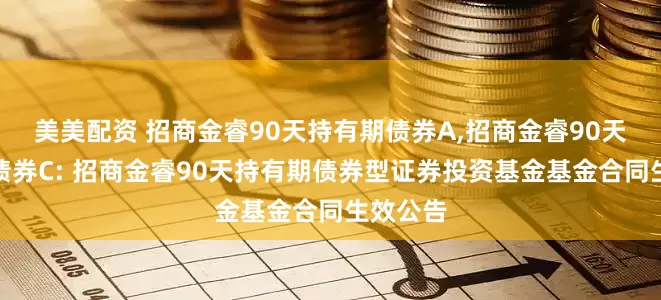 美美配资 招商金睿90天持有期债券A,招商金睿90天持有期债券C: 招商金睿90天持有期债券型证券投资基金基金合同生效公告