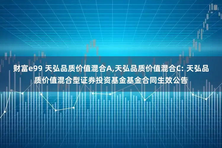 财富e99 天弘品质价值混合A,天弘品质价值混合C: 天弘品质价值混合型证券投资基金基金合同生效公告