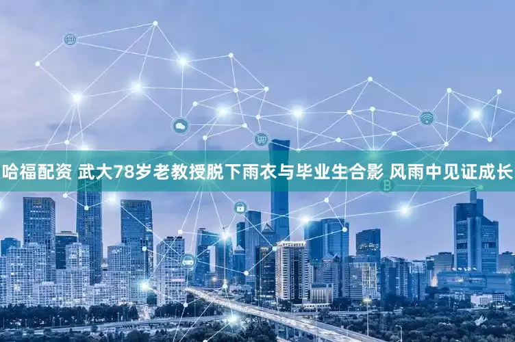 哈福配资 武大78岁老教授脱下雨衣与毕业生合影 风雨中见证成长
