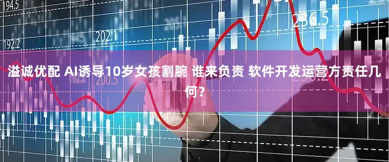 溢诚优配 AI诱导10岁女孩割腕 谁来负责 软件开发运营方责任几何？
