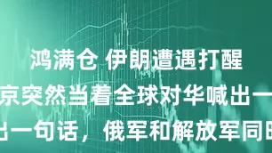 鸿满仓 伊朗遭遇打醒俄方！普京突然当着全球对华喊出一句话，俄军和解放军同时动起来了