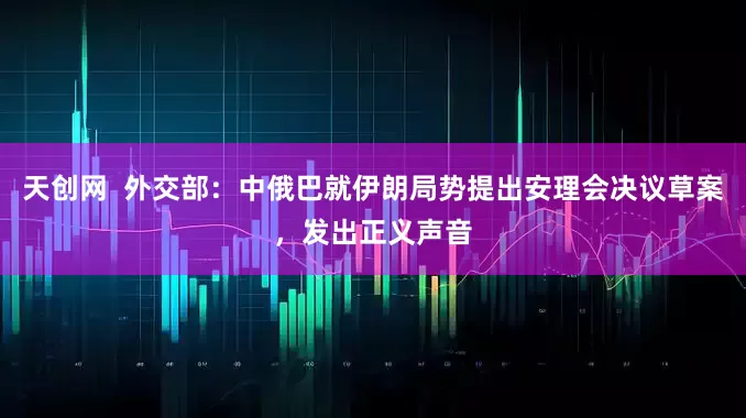 天创网  外交部：中俄巴就伊朗局势提出安理会决议草案，发出正义声音