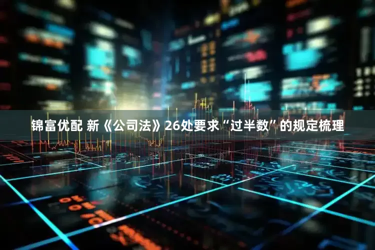 锦富优配 新《公司法》26处要求“过半数”的规定梳理