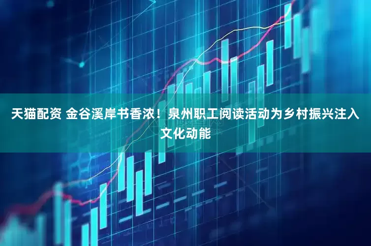 天猫配资 金谷溪岸书香浓！泉州职工阅读活动为乡村振兴注入文化动能