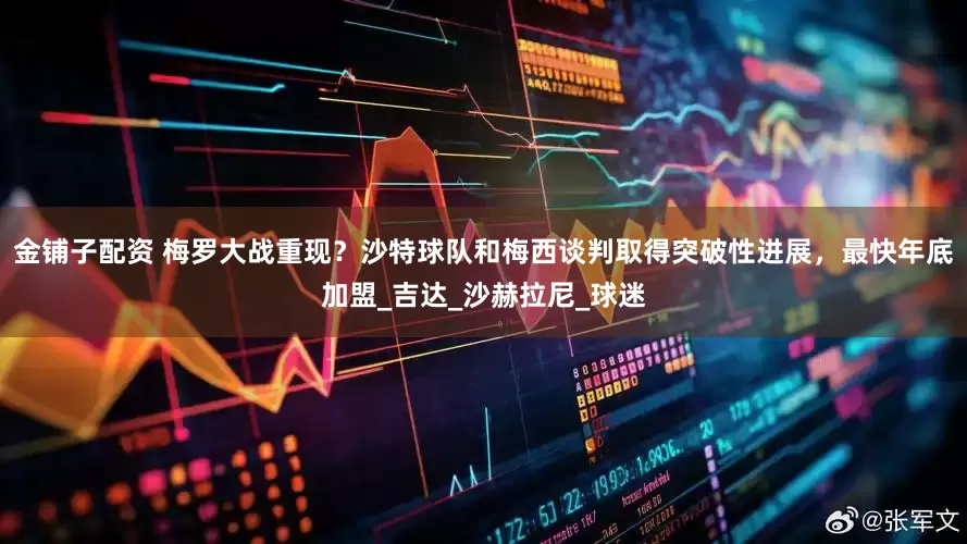 金铺子配资 梅罗大战重现？沙特球队和梅西谈判取得突破性进展，最快年底加盟_吉达_沙赫拉尼_球迷