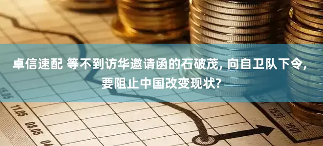 卓信速配 等不到访华邀请函的石破茂, 向自卫队下令, 要阻止中国改变现状?