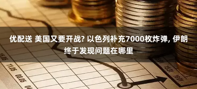 优配送 美国又要开战? 以色列补充7000枚炸弹, 伊朗终于发现问题在哪里