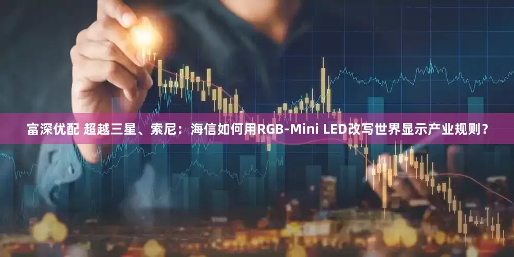 富深优配 超越三星、索尼：海信如何用RGB-Mini LED改写世界显示产业规则？