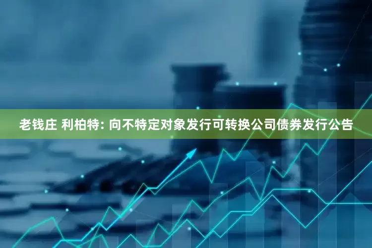 老钱庄 利柏特: 向不特定对象发行可转换公司债券发行公告