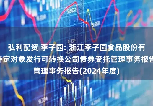 弘利配资 李子园: 浙江李子园食品股份有限公司向不特定对象发行可转换公司债券受托管理事务报告(2024年度)