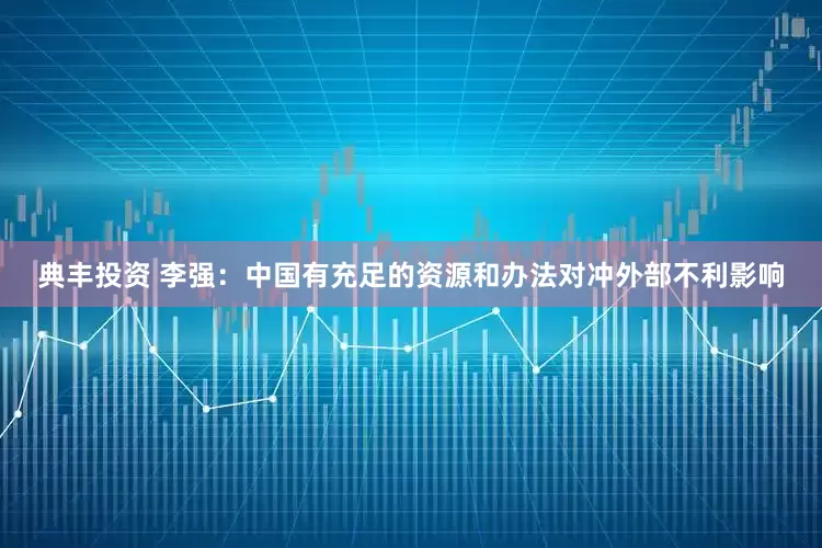 典丰投资 李强：中国有充足的资源和办法对冲外部不利影响
