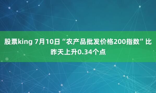 股票king 7月10日“农产品批发价格200指数”比昨天上升0.34个点