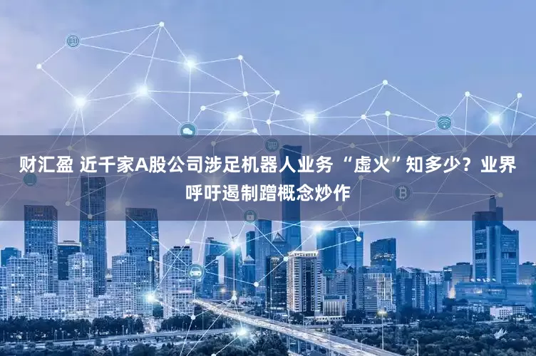 财汇盈 近千家A股公司涉足机器人业务 “虚火”知多少？业界呼吁遏制蹭概念炒作