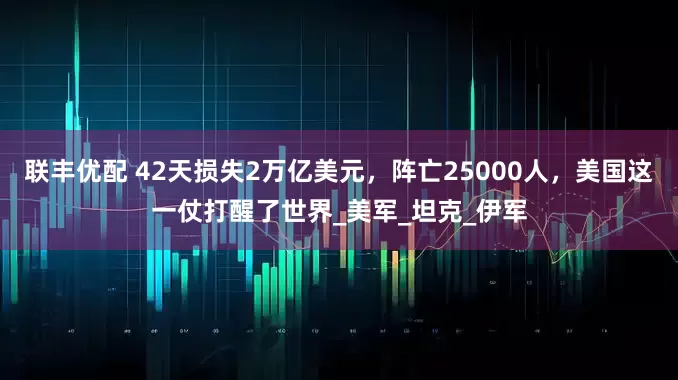 联丰优配 42天损失2万亿美元，阵亡25000人，美国这一仗打醒了世界_美军_坦克_伊军
