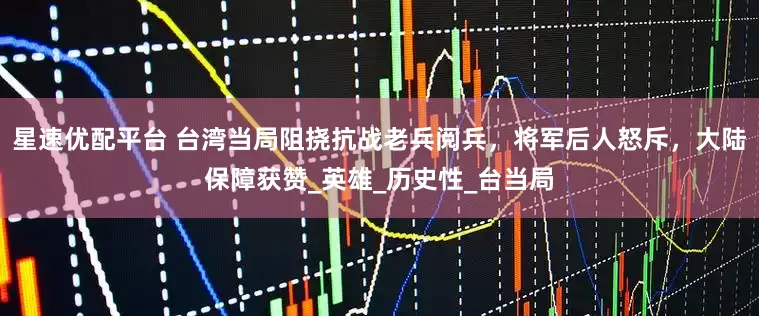 星速优配平台 台湾当局阻挠抗战老兵阅兵，将军后人怒斥，大陆保障获赞_英雄_历史性_台当局