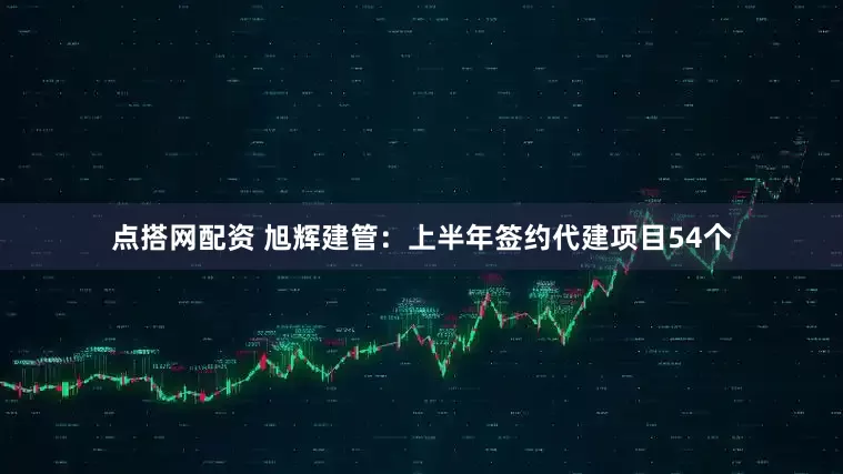 点搭网配资 旭辉建管：上半年签约代建项目54个