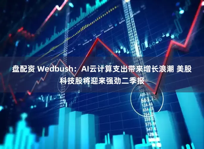盘配资 Wedbush：AI云计算支出带来增长浪潮 美股科技股将迎来强劲二季报