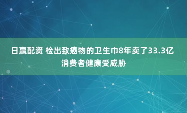 日赢配资 检出致癌物的卫生巾8年卖了33.3亿 消费者健康受威胁