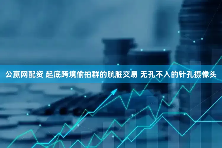 公赢网配资 起底跨境偷拍群的肮脏交易 无孔不入的针孔摄像头