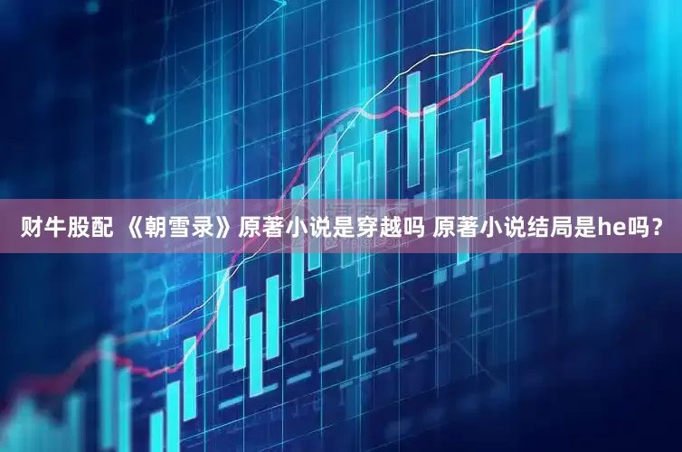 财牛股配 《朝雪录》原著小说是穿越吗 原著小说结局是he吗？