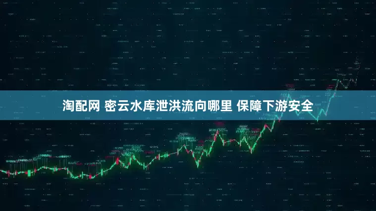 淘配网 密云水库泄洪流向哪里 保障下游安全