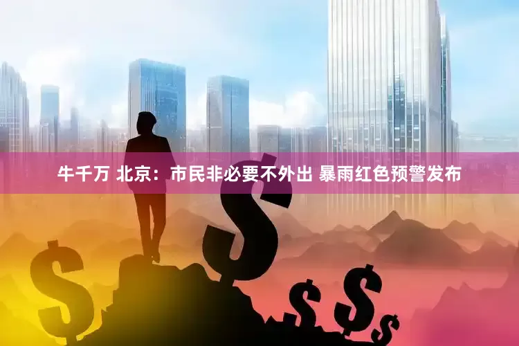 牛千万 北京：市民非必要不外出 暴雨红色预警发布