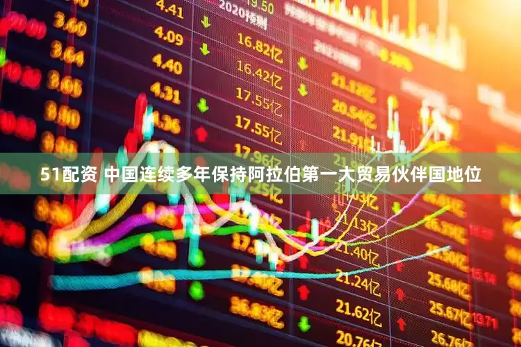 51配资 中国连续多年保持阿拉伯第一大贸易伙伴国地位