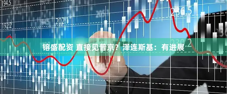 镕盛配资 直接见普京？泽连斯基：有进展