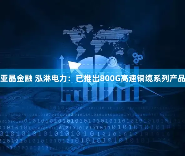 亚晶金融 泓淋电力：已推出800G高速铜缆系列产品