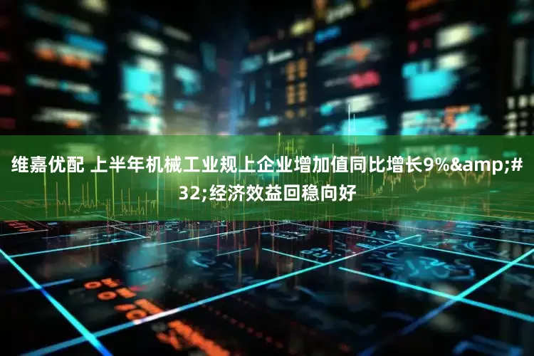 维嘉优配 上半年机械工业规上企业增加值同比增长9%&#32;经济效益回稳向好