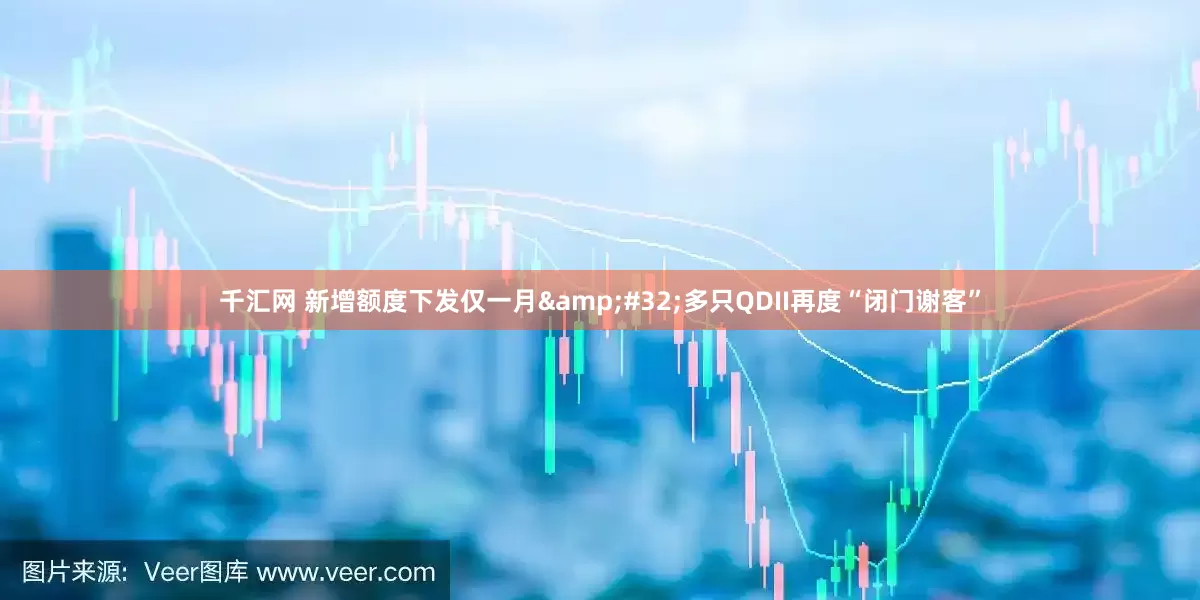 千汇网 新增额度下发仅一月&#32;多只QDII再度“闭门谢客”