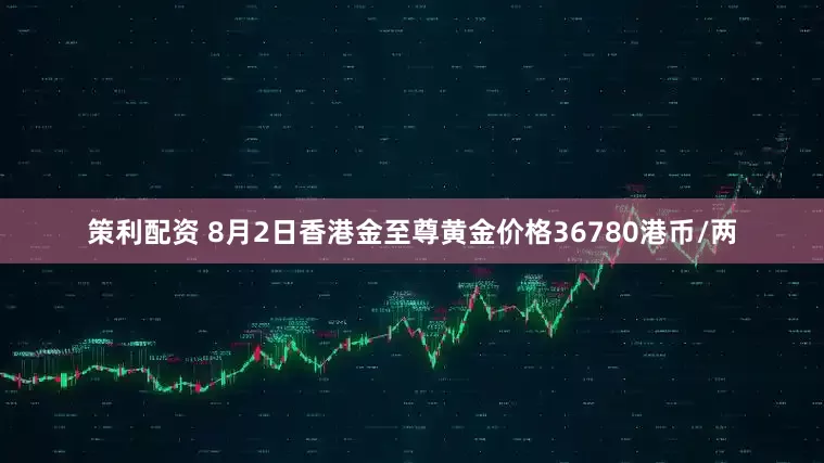 策利配资 8月2日香港金至尊黄金价格36780港币/两