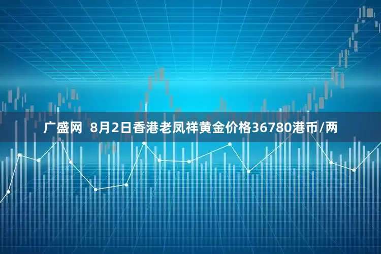 广盛网  8月2日香港老凤祥黄金价格36780港币/两