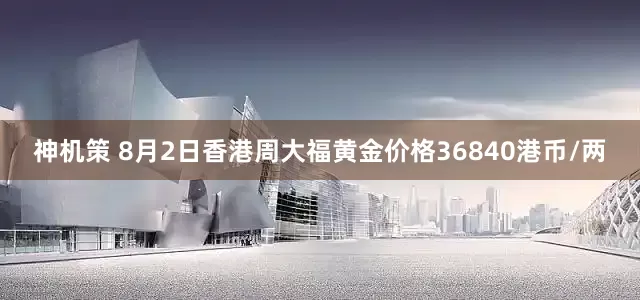 神机策 8月2日香港周大福黄金价格36840港币/两