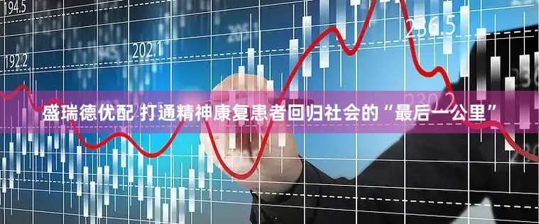 盛瑞德优配 打通精神康复患者回归社会的“最后一公里”
