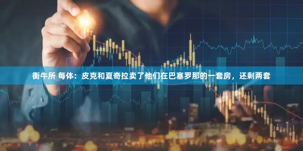 衡牛所 每体：皮克和夏奇拉卖了他们在巴塞罗那的一套房，还剩两套