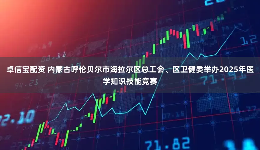 卓信宝配资 内蒙古呼伦贝尔市海拉尔区总工会、区卫健委举办2025年医学知识技能竞赛