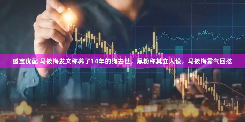 盛宝优配 马筱梅发文称养了14年的狗去世，黑粉称其立人设，马筱梅霸气回怼