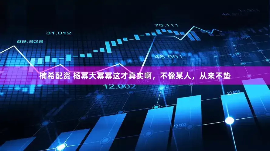 楠希配资 杨幂大幂幂这才真实啊，不像某人，从来不垫