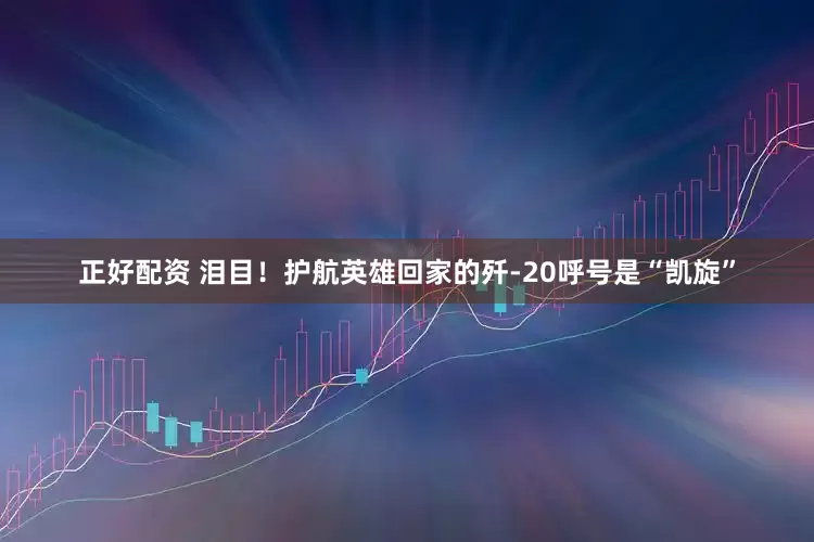 正好配资 泪目！护航英雄回家的歼-20呼号是“凯旋”