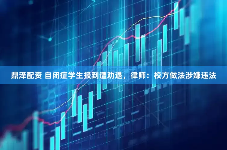 鼎泽配资 自闭症学生报到遭劝退，律师：校方做法涉嫌违法