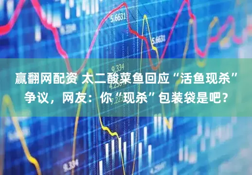 赢翻网配资 太二酸菜鱼回应“活鱼现杀”争议，网友：你“现杀”包装袋是吧？