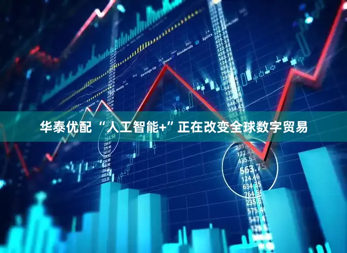 华泰优配 “人工智能+”正在改变全球数字贸易
