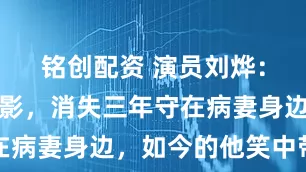 铭创配资 演员刘烨：巅峰时息影，消失三年守在病妻身边，如今的他笑中带泪