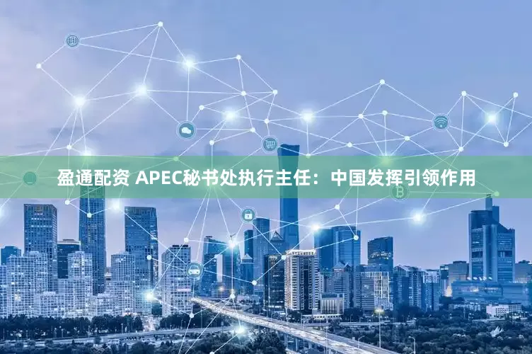 盈通配资 APEC秘书处执行主任：中国发挥引领作用