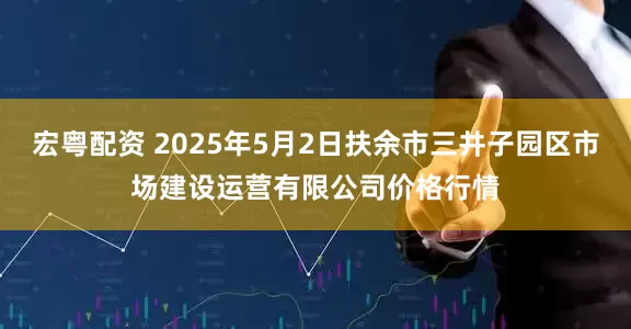 宏粤配资 2025年5月2日扶余市三井子园区市场建设运营有限公司价格行情