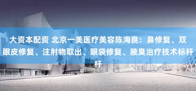 大资本配资 北京一美医疗美容陈海良：鼻修复、双眼皮修复、注射物取出、眼袋修复、腋臭治疗技术标杆