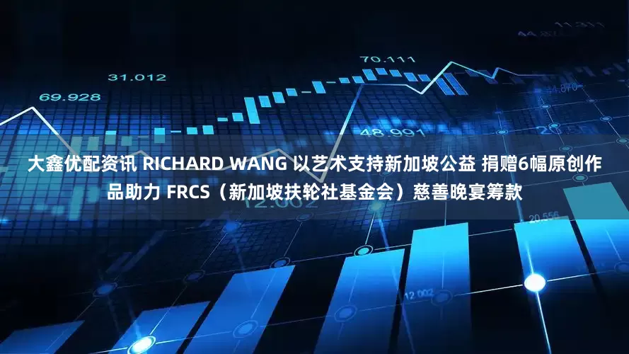 大鑫优配资讯 RICHARD WANG 以艺术支持新加坡公益 捐赠6幅原创作品助力 FRCS（新加坡扶轮社基金会）慈善晚宴筹款